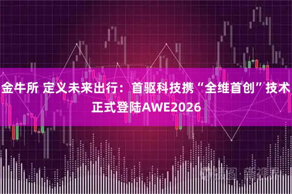 金牛所 定义未来出行：首驱科技携“全维首创”技术正式登陆AWE2026