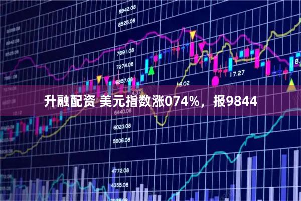 升融配资 美元指数涨074%,报9844