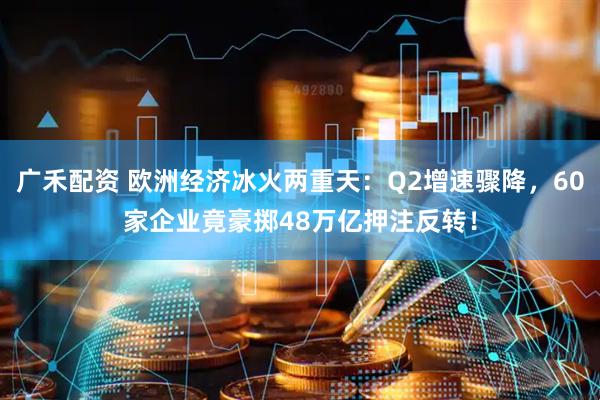 广禾配资 欧洲经济冰火两重天:Q2增速骤降,60家企业竟豪掷48万亿押注反转!