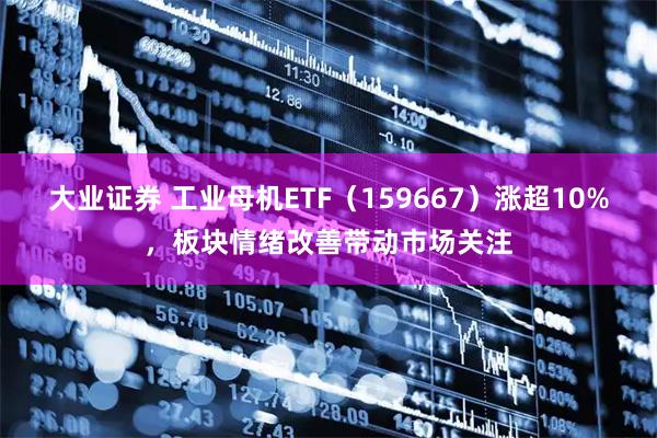 大业证券 工业母机ETF（159667）涨超10%，板块情绪改善带动市场关注