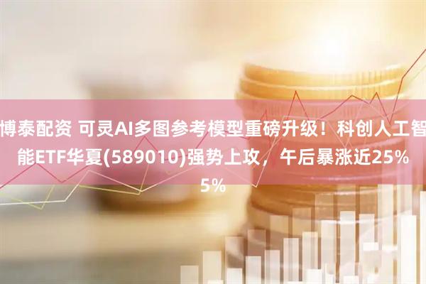 博泰配资 可灵AI多图参考模型重磅升级!科创人工智能ETF华夏(589010)强势上攻,午后暴涨近25%