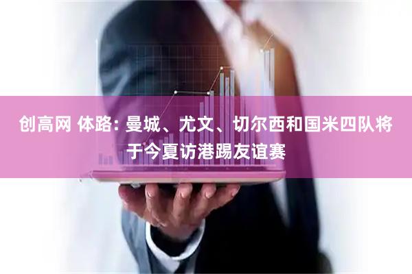 创高网 体路: 曼城、尤文、切尔西和国米四队将于今夏访港踢友谊赛