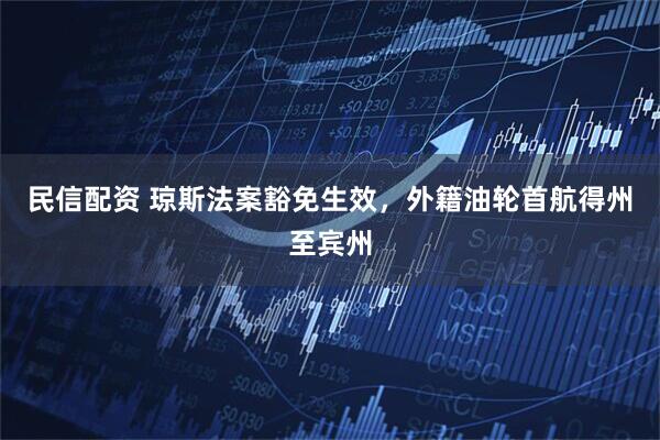 民信配资 琼斯法案豁免生效，外籍油轮首航得州至宾州