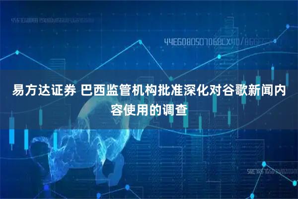 易方达证券 巴西监管机构批准深化对谷歌新闻内容使用的调查