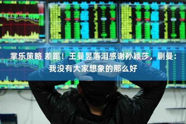 掌乐策略 差距!王曼昱落泪感谢孙颖莎,蒯曼:我没有大家想象的那么好