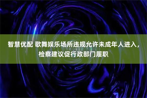 智慧优配 歌舞娱乐场所违规允许未成年人进入,检察建议促行政部门履职