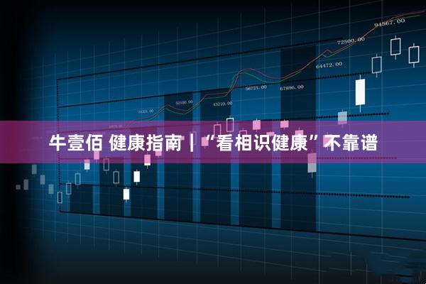 牛壹佰 健康指南｜“看相识健康”不靠谱