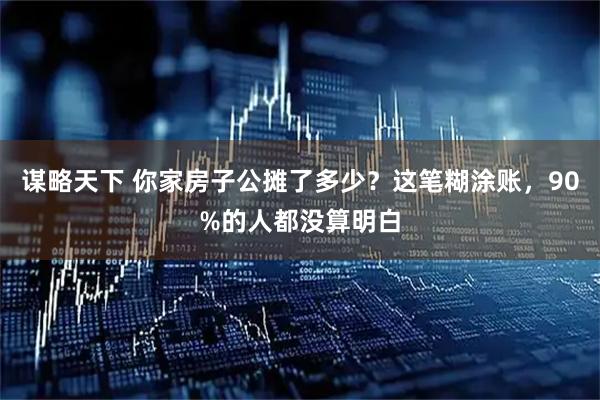 谋略天下 你家房子公摊了多少？这笔糊涂账，90%的人都没算明白