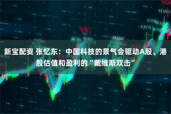 新宝配资 张忆东：中国科技的景气会驱动A股、港股估值和盈利的“戴维斯双击”