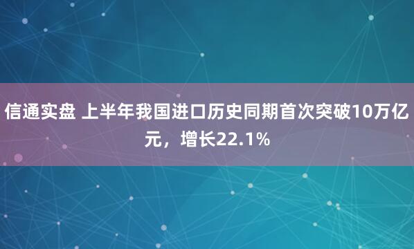信通实盘 上半年我国进口历史同期首次突破10万亿元，增长22.1%