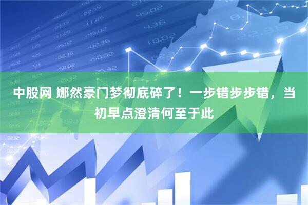 中股网 娜然豪门梦彻底碎了！一步错步步错，当初早点澄清何至于此