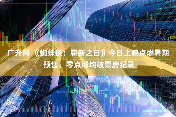 广升网 《蜘蛛侠：崭新之日》今日上映点燃暑期 预售、零点场均破票房纪录