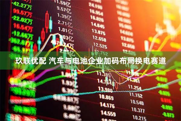 玖联优配 汽车与电池企业加码布局换电赛道
