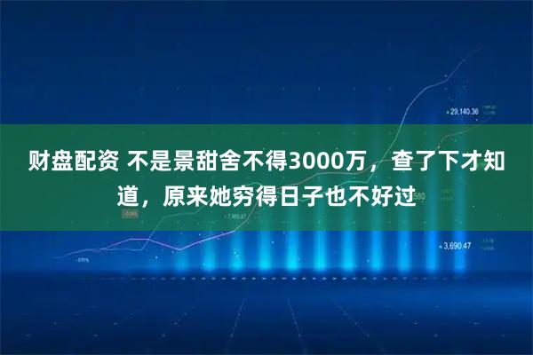财盘配资 不是景甜舍不得3000万，查了下才知道，原来她穷得日子也不好过