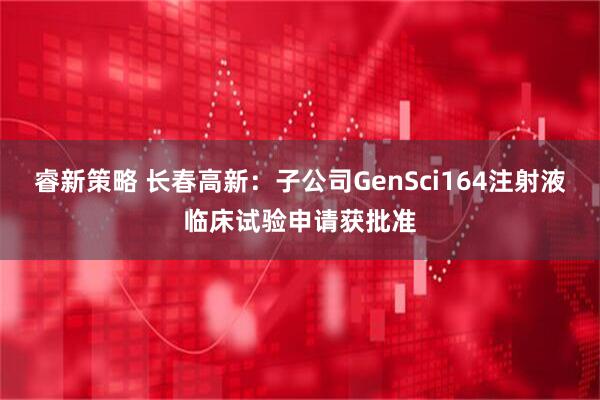 睿新策略 长春高新：子公司GenSci164注射液临床试验申请获批准