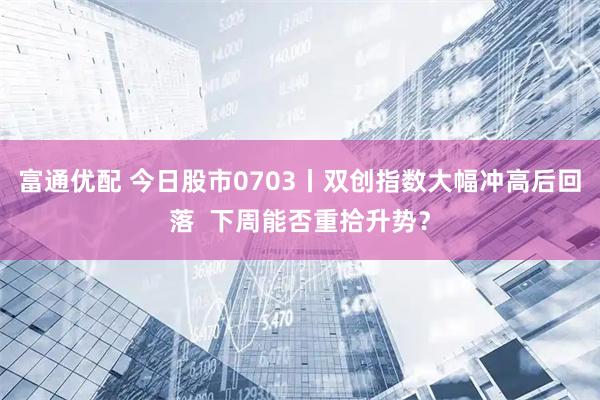 富通优配 今日股市0703丨双创指数大幅冲高后回落  下周能否重拾升势？