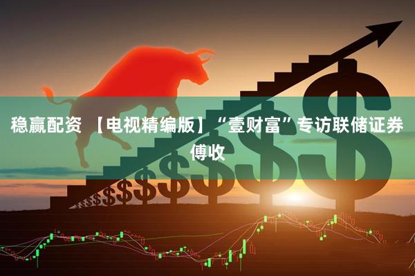 稳赢配资 【电视精编版】“壹财富”专访联储证券傅收